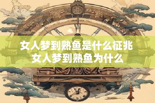 女人梦到熟鱼是什么征兆 女人梦到熟鱼为什么