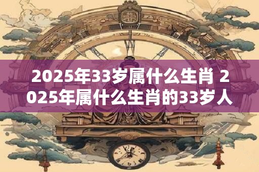 2025年33岁属什么生肖 2025年属什么生肖的33岁人