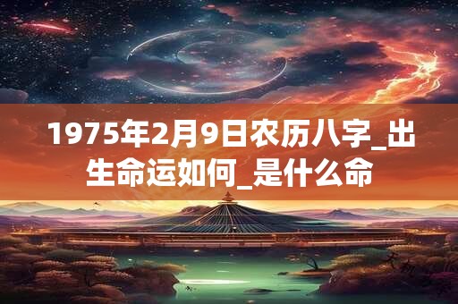1975年2月9日农历八字_出生命运如何_是什么命