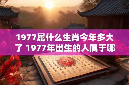 1977属什么生肖今年多大了 1977年出生的人属于哪个生肖今年已经几岁了