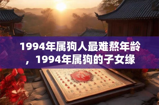 1994年属狗人最难熬年龄，1994年属狗的子女缘