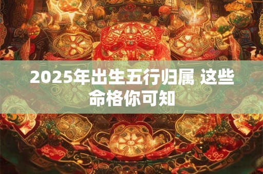 2025年出生五行归属 这些命格你可知