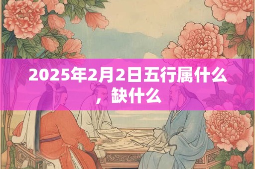 2025年2月2日五行属什么，缺什么