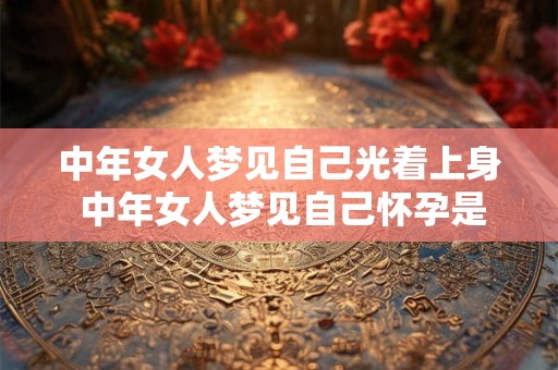 中年女人梦见自己光着上身 中年女人梦见自己怀孕是什么预兆