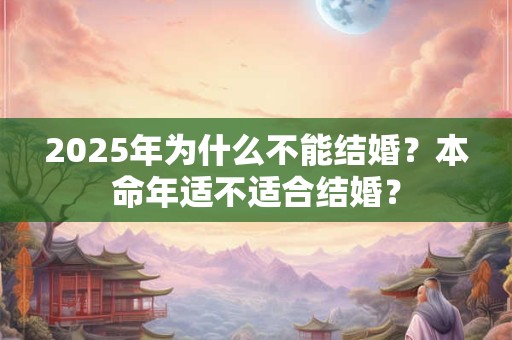 2025年为什么不能结婚？本命年适不适合结婚？
