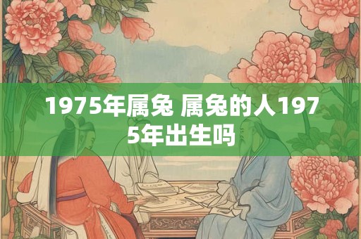 1975年属兔 属兔的人1975年出生吗