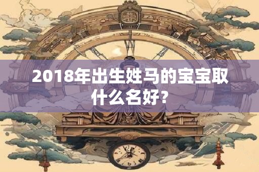 2018年出生姓马的宝宝取什么名好？
