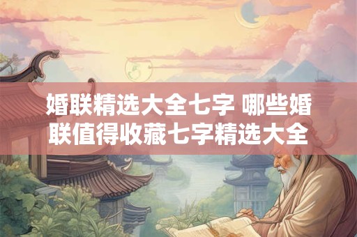 婚联精选大全七字 哪些婚联值得收藏七字精选大全