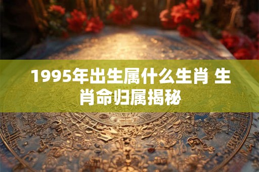 1995年出生属什么生肖 生肖命归属揭秘