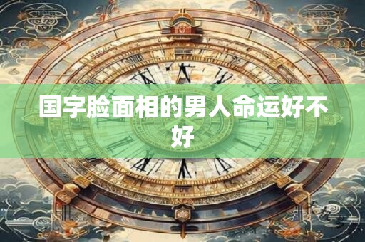 国字脸面相的男人命运好不好