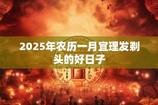 2025年农历一月宜理发剃头的好日子