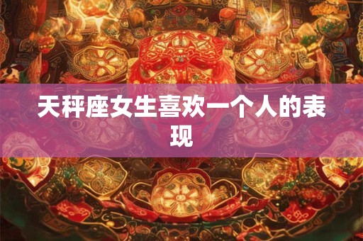 天秤座女生喜欢一个人的表现