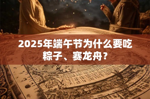 2025年端午节为什么要吃粽子、赛龙舟？