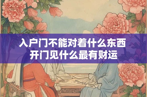 入户门不能对着什么东西 开门见什么最有财运