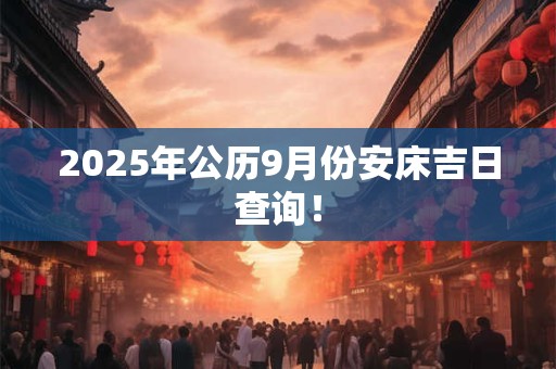2025年公历9月份安床吉日查询！