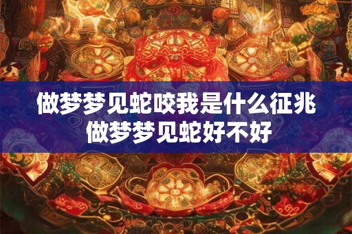 做梦梦见蛇咬我是什么征兆 做梦梦见蛇好不好