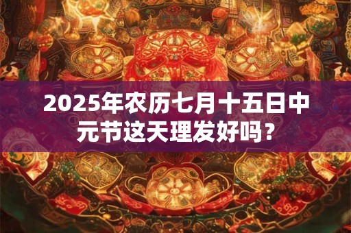 2025年农历七月十五日中元节这天理发好吗？