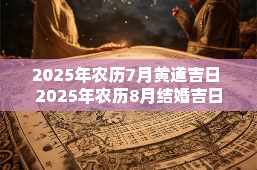 2025年农历7月黄道吉日 2025年农历8月结婚吉日
