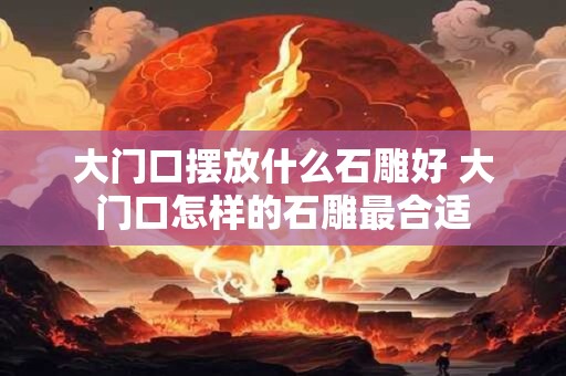 大门口摆放什么石雕好 大门口怎样的石雕最合适