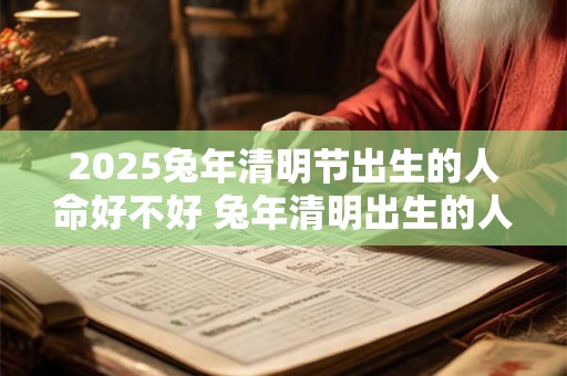 2025兔年清明节出生的人命好不好 兔年清明出生的人命运