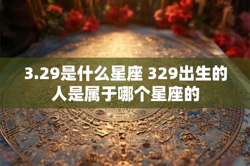 3.29是什么星座 329出生的人是属于哪个星座的