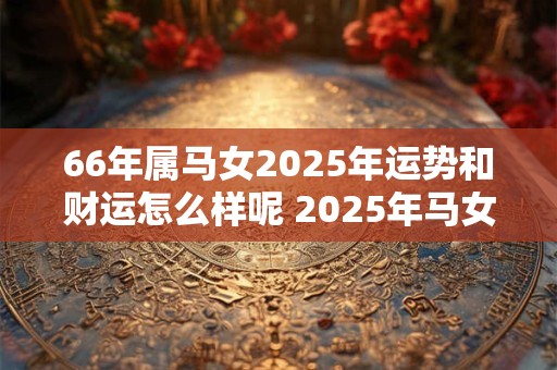 66年属马女2025年运势和财运怎么样呢 2025年马女运势与财运如何 66年属马女2025年运势和财运怎么样呢 2025年马女运势与财运如何