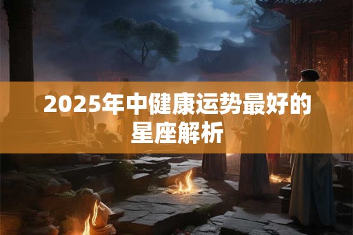 2025年中健康运势最好的星座解析