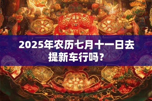 2025年农历七月十一日去提新车行吗？