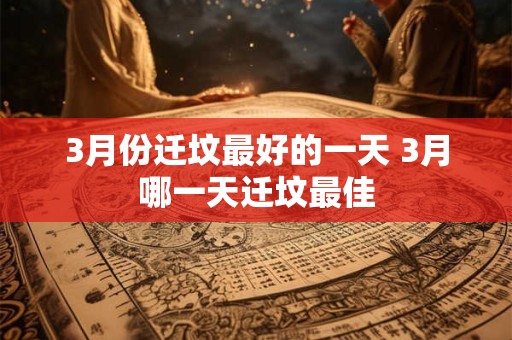 3月份迁坟最好的一天 3月哪一天迁坟最佳