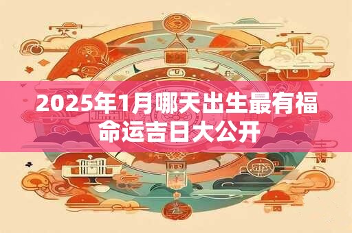 2025年1月哪天出生最有福 命运吉日大公开