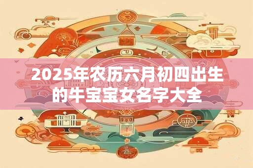 2025年农历六月初四出生的牛宝宝女名字大全