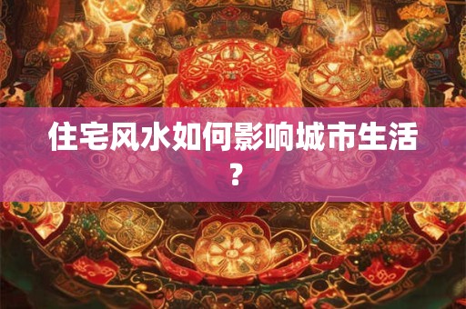 住宅风水如何影响城市生活？