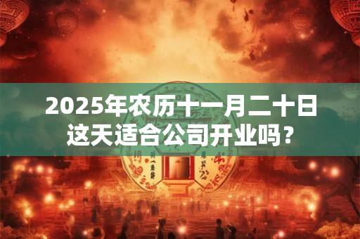 2025年农历十一月二十日这天适合公司开业吗？