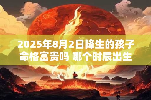 2025年8月2日降生的孩子命格富贵吗 哪个时辰出生最好