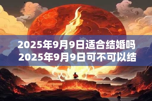 2025年9月9日适合结婚吗 2025年9月9日可不可以结婚