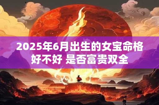 2025年6月出生的女宝命格好不好 是否富贵双全