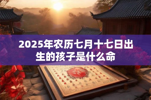 2025年农历七月十七日出生的孩子是什么命