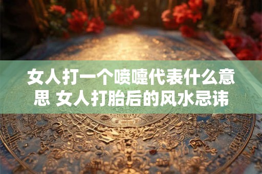 女人打一个喷嚏代表什么意思 女人打胎后的风水忌讳