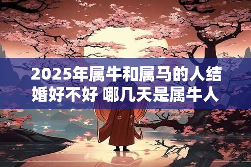 2025年属牛和属马的人结婚好不好 哪几天是属牛人的结婚吉日