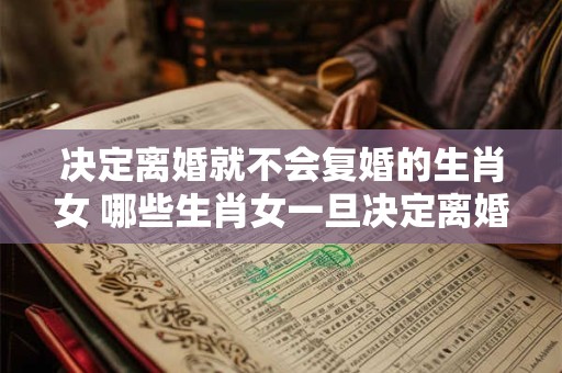 决定离婚就不会复婚的生肖女 哪些生肖女一旦决定离婚就永不复婚