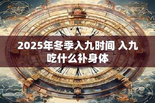 2025年冬季入九时间 入九吃什么补身体