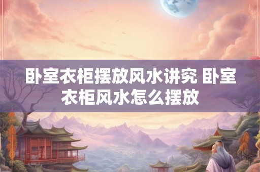 卧室衣柜摆放风水讲究 卧室衣柜风水怎么摆放