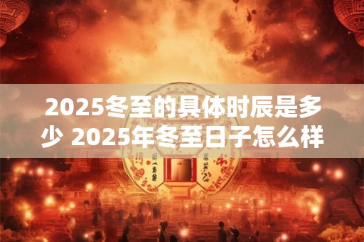 2025冬至的具体时辰是多少 2025年冬至日子怎么样