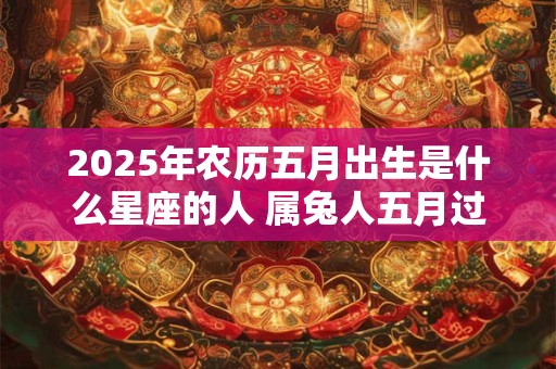 2025年农历五月出生是什么星座的人 属兔人五月过生日好吗 2025年农历五月出生是什么星座的人 属兔人五月过生日好吗