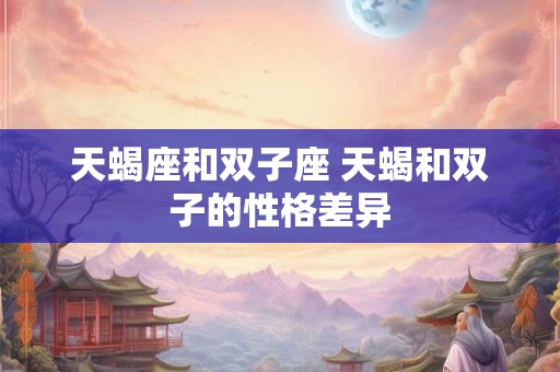 天蝎座和双子座 天蝎和双子的性格差异