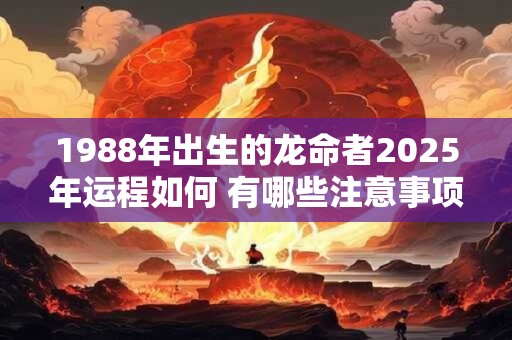 1988年出生的龙命者2025年运程如何 有哪些注意事项