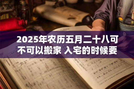 2025年农历五月二十八可不可以搬家 入宅的时候要开灶吗