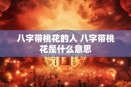 八字带桃花的人 八字带桃花是什么意思