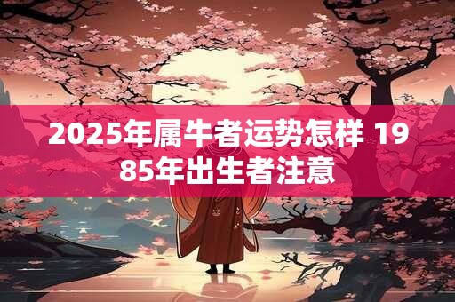 2025年属牛者运势怎样 1985年出生者注意