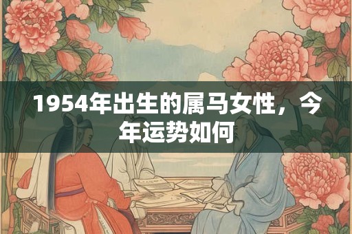 1954年出生的属马女性,今年运势如何 1954年出生的属马女性,今年运势如何